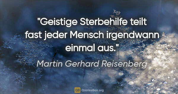 Martin Gerhard Reisenberg Zitat: "Geistige Sterbehilfe teilt fast jeder Mensch irgendwann einmal..."