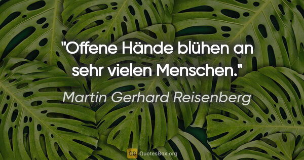 Martin Gerhard Reisenberg Zitat: "Offene Hände blühen an sehr vielen Menschen."