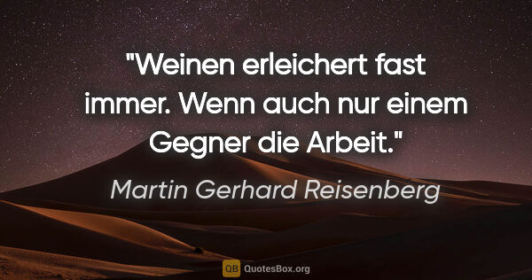 Martin Gerhard Reisenberg Zitat: "Weinen erleichert fast immer. Wenn auch nur einem Gegner die..."