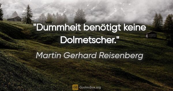 Martin Gerhard Reisenberg Zitat: "Dummheit benötigt keine Dolmetscher."