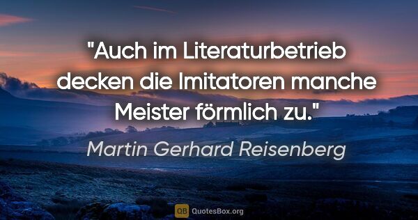 Martin Gerhard Reisenberg Zitat: "Auch im Literaturbetrieb decken die Imitatoren manche Meister..."