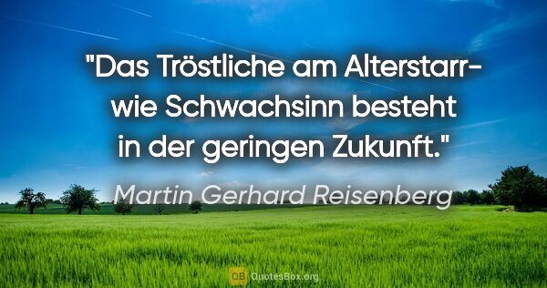 Martin Gerhard Reisenberg Zitat: "Das Tröstliche am Alterstarr- wie Schwachsinn besteht in der..."