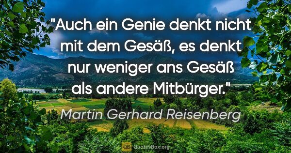 Martin Gerhard Reisenberg Zitat: "Auch ein Genie denkt nicht mit dem Gesäß, es denkt nur weniger..."