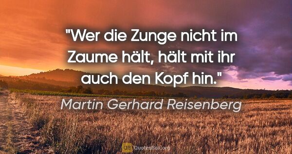Martin Gerhard Reisenberg Zitat: "Wer die Zunge nicht im Zaume hält,
hält mit ihr auch den Kopf..."