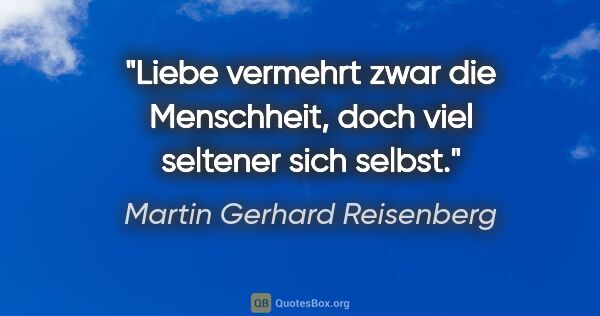 Martin Gerhard Reisenberg Zitat: "Liebe vermehrt zwar die Menschheit,
doch viel seltener sich..."
