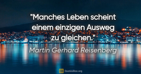 Martin Gerhard Reisenberg Zitat: "Manches Leben scheint einem einzigen Ausweg zu gleichen."