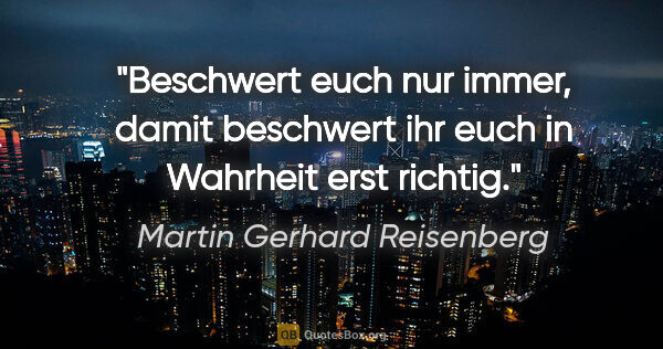 Martin Gerhard Reisenberg Zitat: "Beschwert euch nur immer, damit beschwert ihr euch in Wahrheit..."