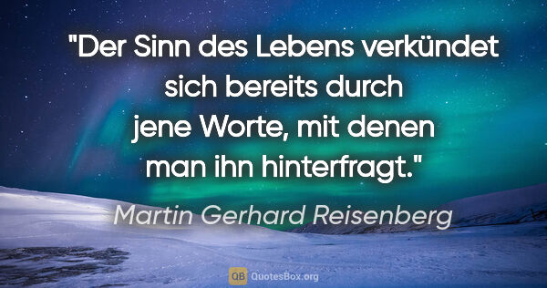 Martin Gerhard Reisenberg Zitat: "Der Sinn des Lebens verkündet sich bereits durch jene Worte,..."