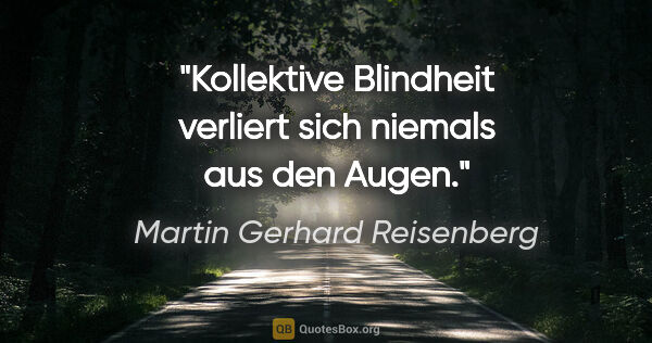 Martin Gerhard Reisenberg Zitat: "Kollektive Blindheit verliert sich niemals aus den Augen."