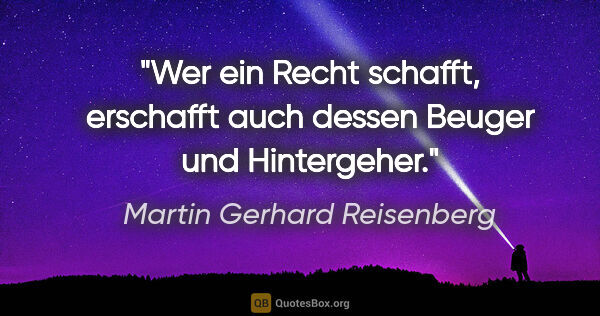 Martin Gerhard Reisenberg Zitat: "Wer ein Recht schafft, erschafft auch dessen Beuger und..."