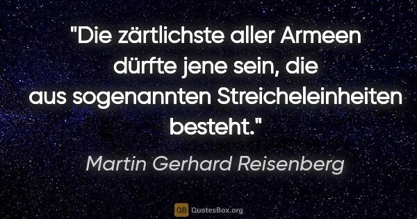 Martin Gerhard Reisenberg Zitat: "Die zärtlichste aller Armeen dürfte jene sein, die aus..."