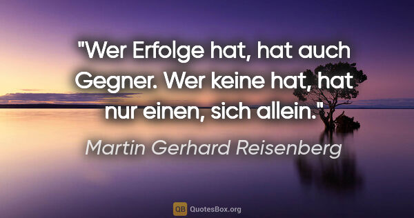 Martin Gerhard Reisenberg Zitat: "Wer Erfolge hat, hat auch Gegner.
Wer keine hat, hat nur..."