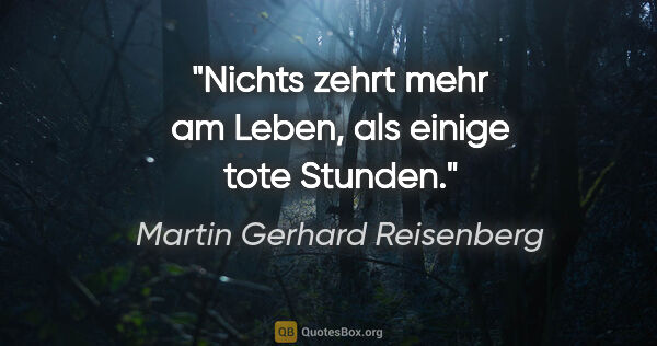 Martin Gerhard Reisenberg Zitat: "Nichts zehrt mehr am Leben,
als einige tote Stunden."