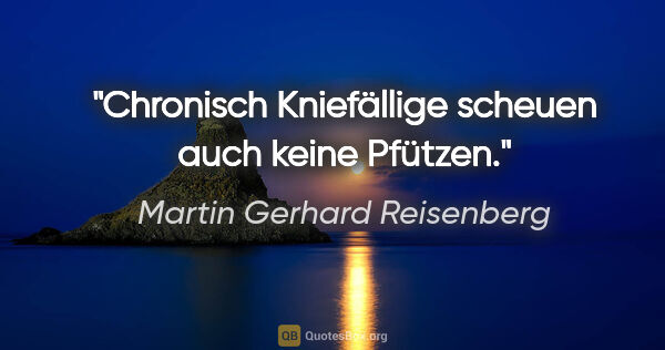 Martin Gerhard Reisenberg Zitat: "Chronisch Kniefällige scheuen auch keine Pfützen."