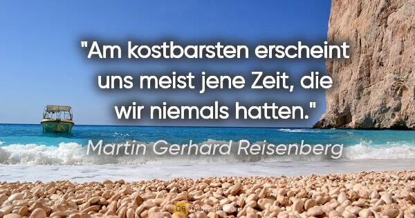Martin Gerhard Reisenberg Zitat: "Am kostbarsten erscheint uns meist jene Zeit,
die wir niemals..."