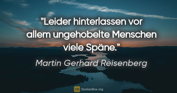 Martin Gerhard Reisenberg Zitat: "Leider hinterlassen vor allem ungehobelte Menschen viele Späne."