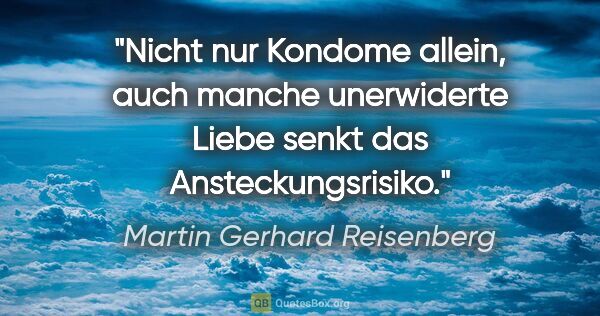 Martin Gerhard Reisenberg Zitat: "Nicht nur Kondome allein, auch manche unerwiderte Liebe senkt..."