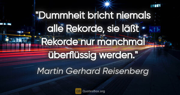 Martin Gerhard Reisenberg Zitat: "Dummheit bricht niemals alle Rekorde, sie läßt Rekorde nur..."