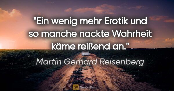 Martin Gerhard Reisenberg Zitat: "Ein wenig mehr Erotik und so manche nackte Wahrheit käme..."