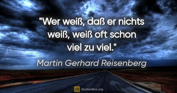 Martin Gerhard Reisenberg Zitat: "Wer weiß, daß er nichts weiß, weiß oft schon viel zu viel."