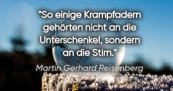 Martin Gerhard Reisenberg Zitat: "So einige Krampfadern gehörten nicht an
die Unterschenkel,..."