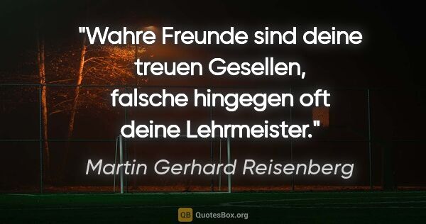 Martin Gerhard Reisenberg Zitat: "Wahre Freunde sind deine treuen Gesellen,
falsche hingegen oft..."