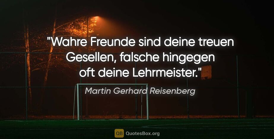 Martin Gerhard Reisenberg Zitat: "Wahre Freunde sind deine treuen Gesellen,
falsche hingegen oft..."