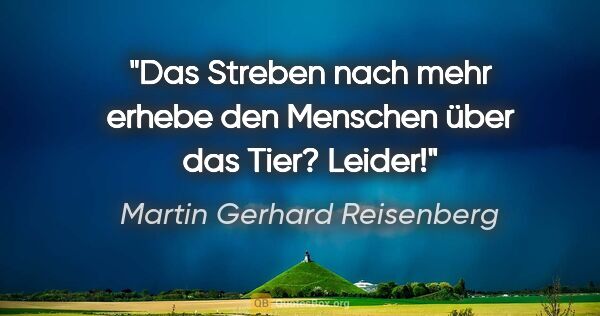 Martin Gerhard Reisenberg Zitat: "Das Streben nach mehr erhebe den Menschen über das Tier? Leider!"