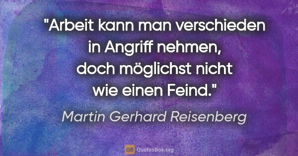 Martin Gerhard Reisenberg Zitat: "Arbeit kann man verschieden in Angriff nehmen,
doch möglichst..."
