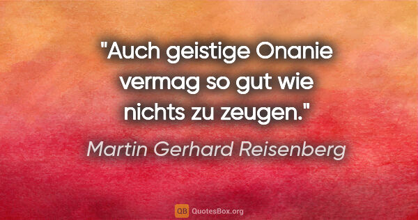 Martin Gerhard Reisenberg Zitat: "Auch geistige Onanie vermag so gut wie nichts zu zeugen."