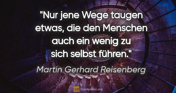 Martin Gerhard Reisenberg Zitat: "Nur jene Wege taugen etwas, die den Menschen auch ein wenig zu..."