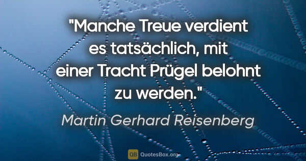 Martin Gerhard Reisenberg Zitat: "Manche Treue verdient es tatsächlich,
mit einer Tracht Prügel..."