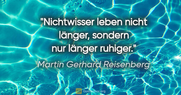 Martin Gerhard Reisenberg Zitat: "Nichtwisser leben nicht länger, sondern nur länger ruhiger."