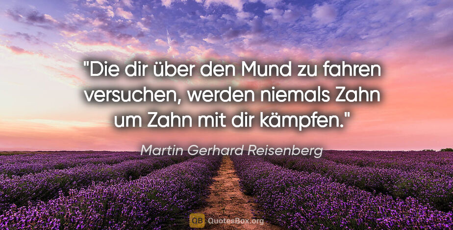 Martin Gerhard Reisenberg Zitat: "Die dir über den Mund zu fahren versuchen,
werden niemals Zahn..."