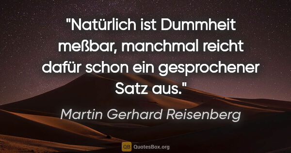 Martin Gerhard Reisenberg Zitat: "Natürlich ist Dummheit meßbar, manchmal reicht dafür schon ein..."