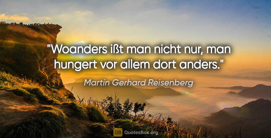 Martin Gerhard Reisenberg Zitat: "Woanders ißt man nicht nur, man hungert vor allem dort anders."