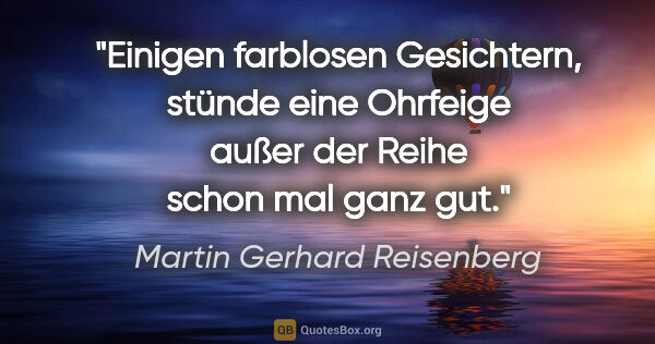 Martin Gerhard Reisenberg Zitat: "Einigen farblosen Gesichtern, stünde eine Ohrfeige
außer der..."
