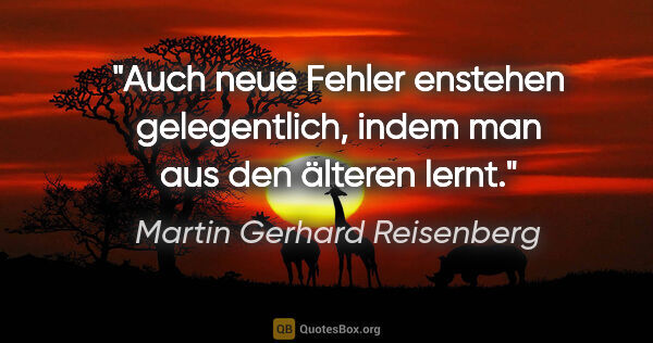 Martin Gerhard Reisenberg Zitat: "Auch neue Fehler enstehen gelegentlich,
indem man aus den..."