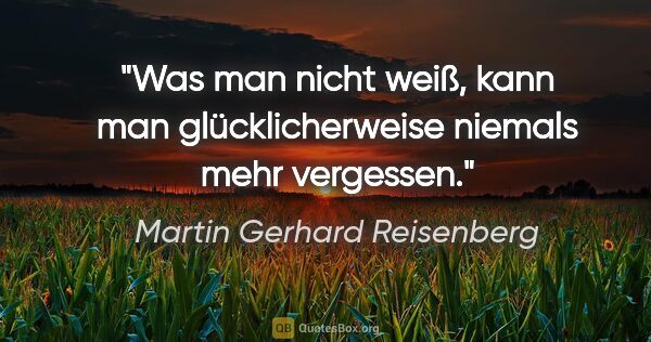 Martin Gerhard Reisenberg Zitat: "Was man nicht weiß, kann man glücklicherweise niemals mehr..."