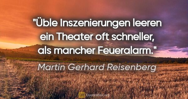 Martin Gerhard Reisenberg Zitat: "Üble Inszenierungen leeren ein Theater oft schneller,
als..."