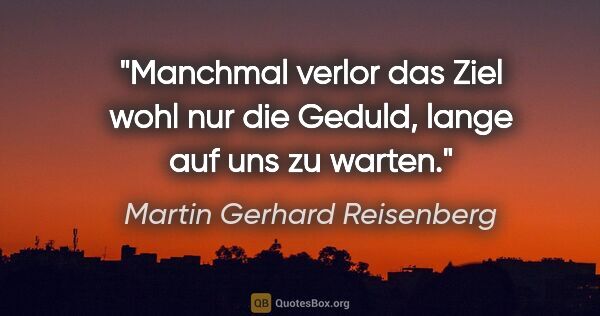 Martin Gerhard Reisenberg Zitat: "Manchmal verlor das Ziel wohl nur die Geduld, lange auf uns zu..."