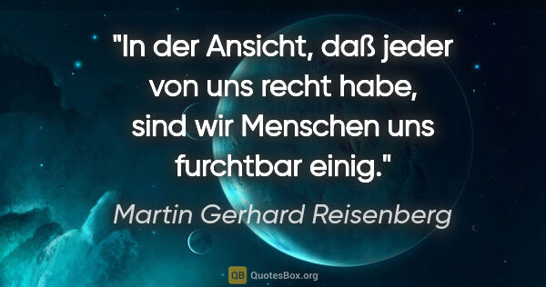 Martin Gerhard Reisenberg Zitat: "In der Ansicht, daß jeder von uns recht habe,
sind wir..."