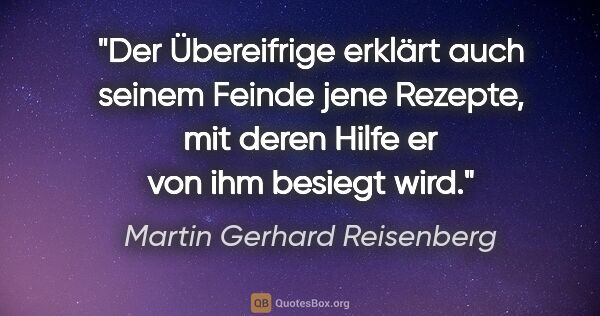 Martin Gerhard Reisenberg Zitat: "Der Übereifrige erklärt auch seinem Feinde jene Rezepte, mit..."