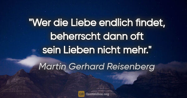 Martin Gerhard Reisenberg Zitat: "Wer die Liebe endlich findet, beherrscht dann oft sein Lieben..."