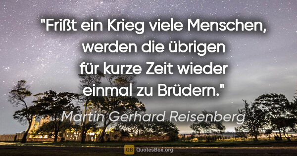 Martin Gerhard Reisenberg Zitat: "Frißt ein Krieg viele Menschen, werden die übrigen für kurze..."