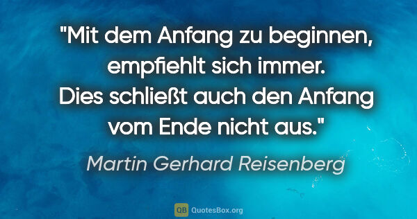 Martin Gerhard Reisenberg Zitat: "Mit dem Anfang zu beginnen, empfiehlt sich immer.
Dies..."