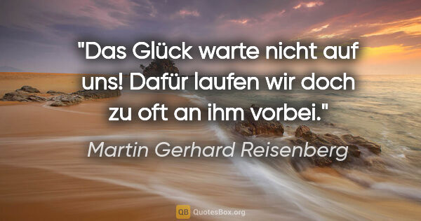 Martin Gerhard Reisenberg Zitat: "Das Glück warte nicht auf uns! Dafür laufen wir doch zu oft an..."