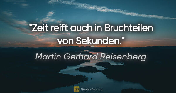 Martin Gerhard Reisenberg Zitat: "Zeit reift auch in Bruchteilen von Sekunden."