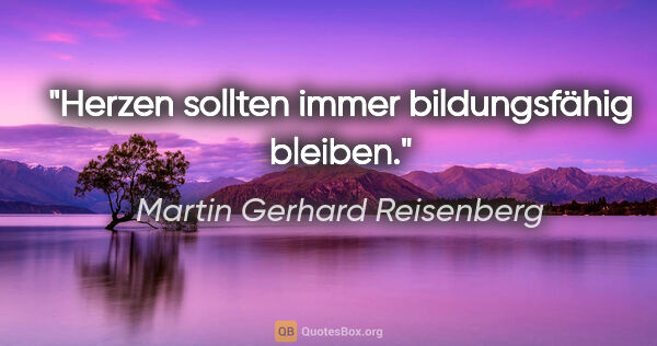 Martin Gerhard Reisenberg Zitat: "Herzen sollten immer bildungsfähig bleiben."