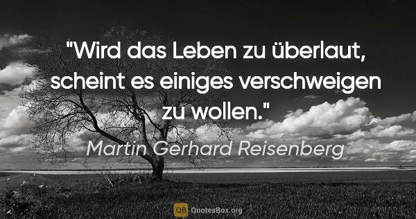 Martin Gerhard Reisenberg Zitat: "Wird das Leben zu überlaut, scheint es einiges verschweigen zu..."